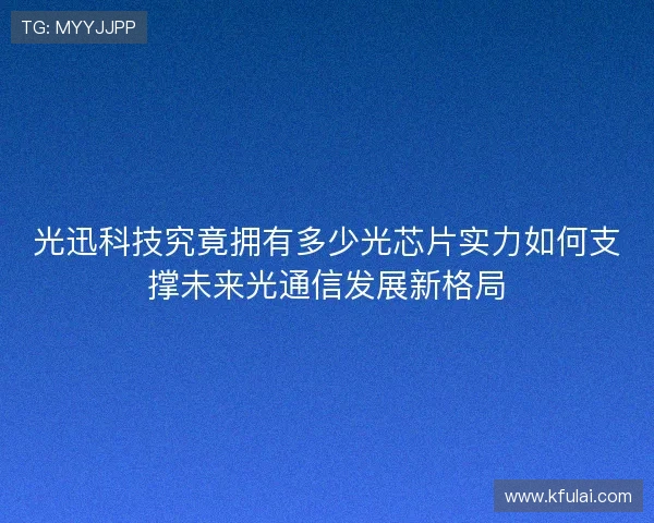 光迅科技究竟拥有多少光芯片实力如何支撑未来光通信发展新格局